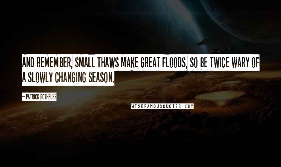 Patrick Rothfuss Quotes: And remember, small thaws make great floods, so be twice wary of a slowly changing season.