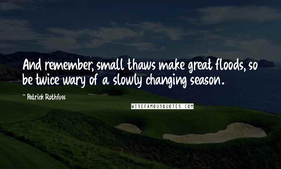 Patrick Rothfuss Quotes: And remember, small thaws make great floods, so be twice wary of a slowly changing season.