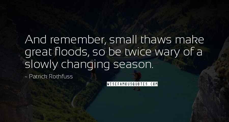 Patrick Rothfuss Quotes: And remember, small thaws make great floods, so be twice wary of a slowly changing season.