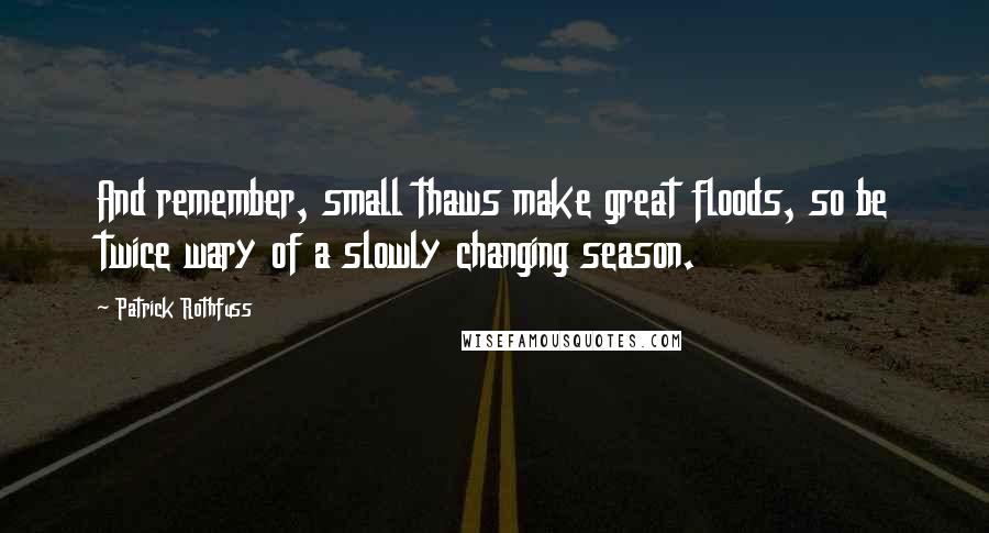 Patrick Rothfuss Quotes: And remember, small thaws make great floods, so be twice wary of a slowly changing season.