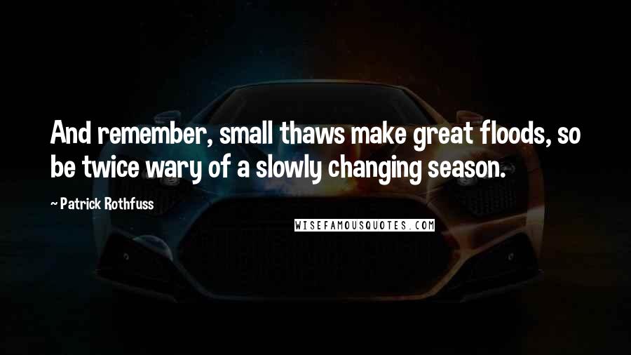 Patrick Rothfuss Quotes: And remember, small thaws make great floods, so be twice wary of a slowly changing season.