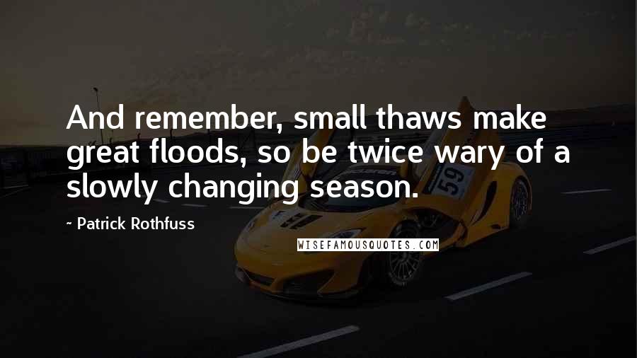 Patrick Rothfuss Quotes: And remember, small thaws make great floods, so be twice wary of a slowly changing season.