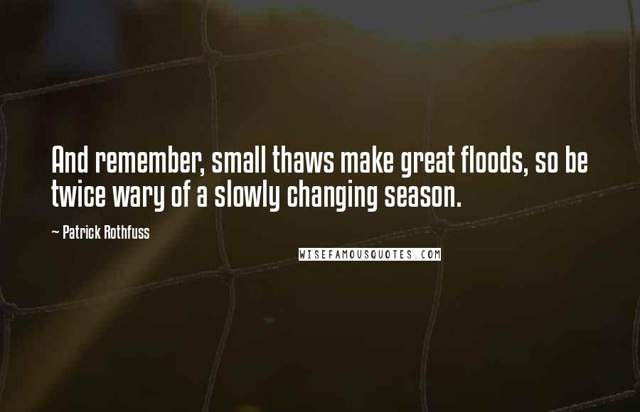 Patrick Rothfuss Quotes: And remember, small thaws make great floods, so be twice wary of a slowly changing season.