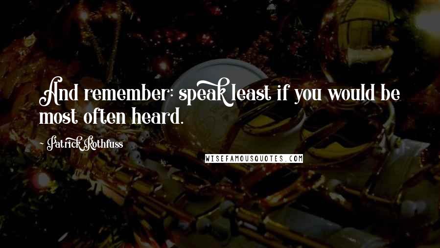 Patrick Rothfuss Quotes: And remember: speak least if you would be most often heard.