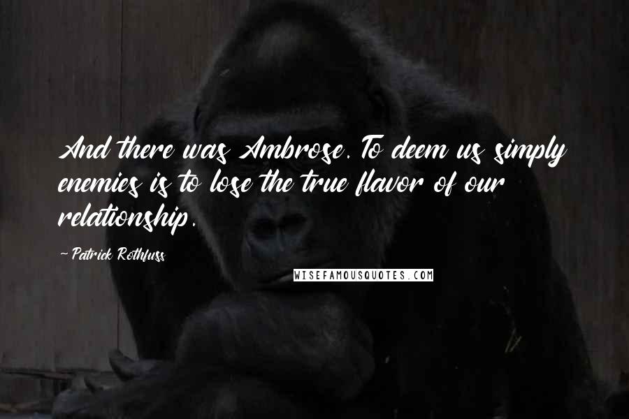 Patrick Rothfuss Quotes: And there was Ambrose. To deem us simply enemies is to lose the true flavor of our relationship.