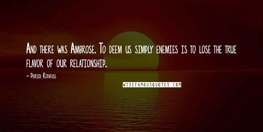 Patrick Rothfuss Quotes: And there was Ambrose. To deem us simply enemies is to lose the true flavor of our relationship.