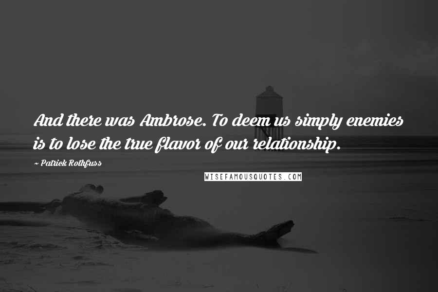 Patrick Rothfuss Quotes: And there was Ambrose. To deem us simply enemies is to lose the true flavor of our relationship.