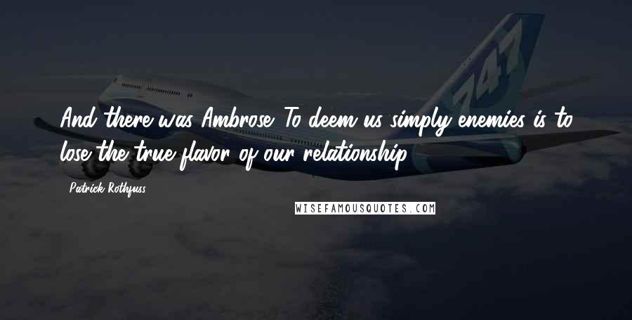 Patrick Rothfuss Quotes: And there was Ambrose. To deem us simply enemies is to lose the true flavor of our relationship.