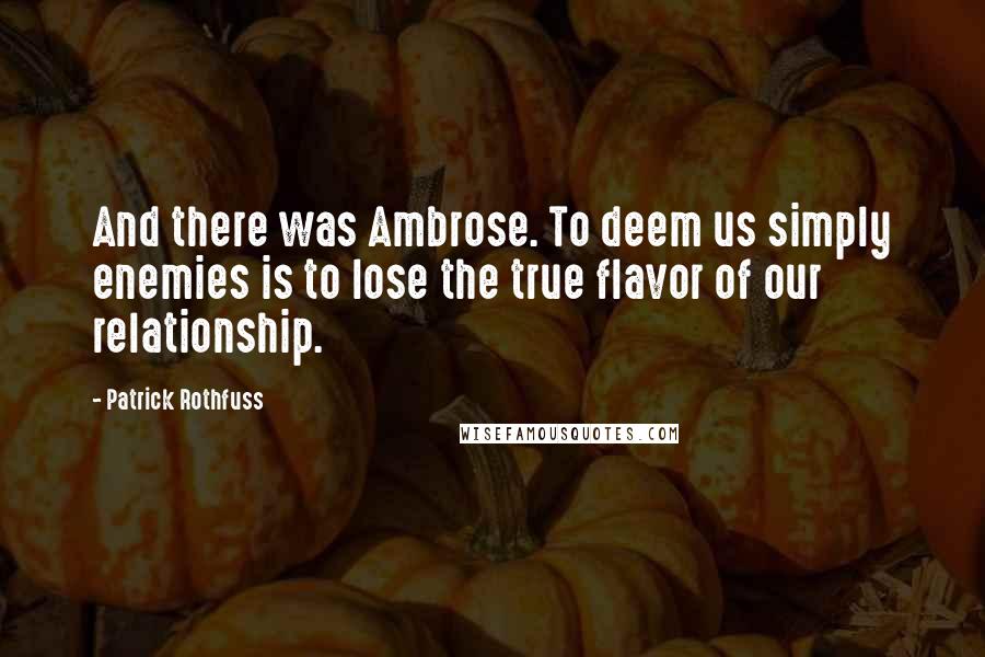 Patrick Rothfuss Quotes: And there was Ambrose. To deem us simply enemies is to lose the true flavor of our relationship.