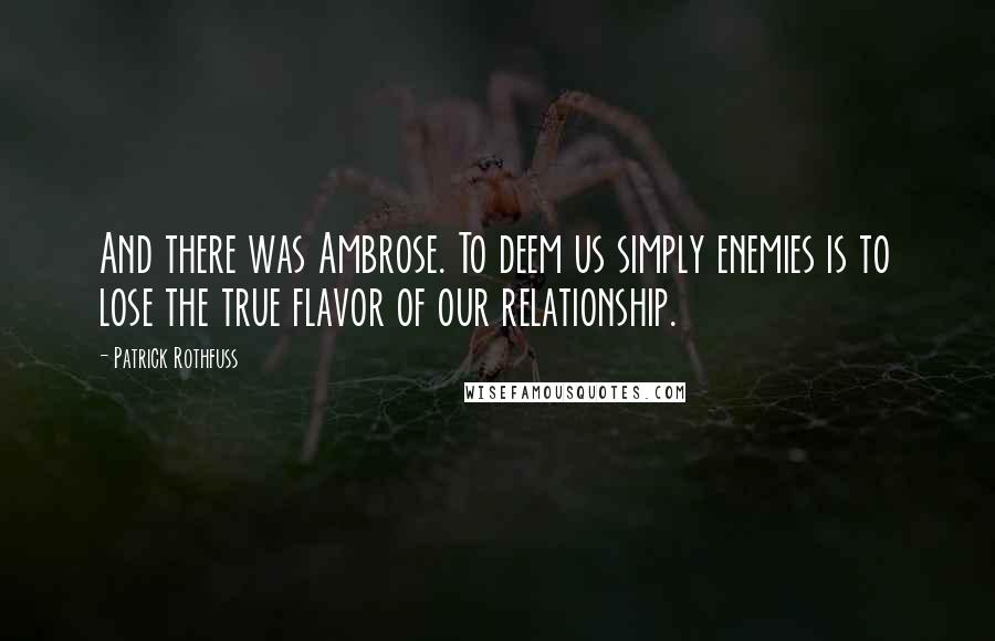 Patrick Rothfuss Quotes: And there was Ambrose. To deem us simply enemies is to lose the true flavor of our relationship.
