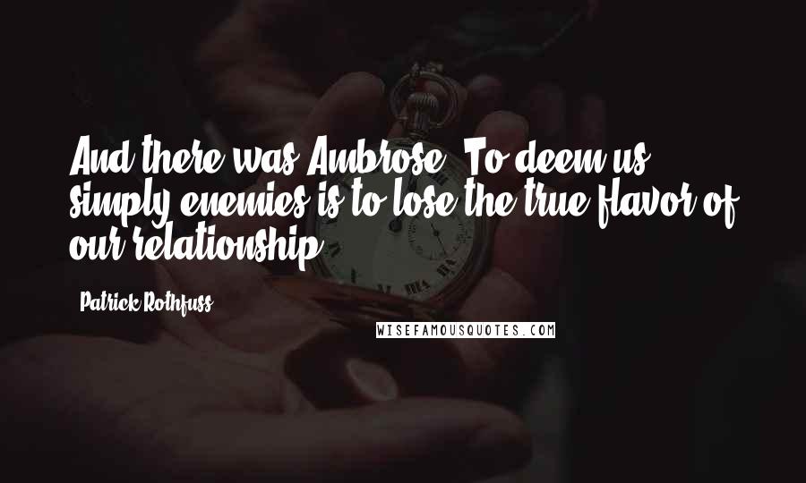 Patrick Rothfuss Quotes: And there was Ambrose. To deem us simply enemies is to lose the true flavor of our relationship.