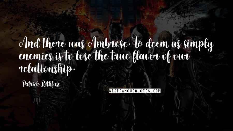 Patrick Rothfuss Quotes: And there was Ambrose. To deem us simply enemies is to lose the true flavor of our relationship.