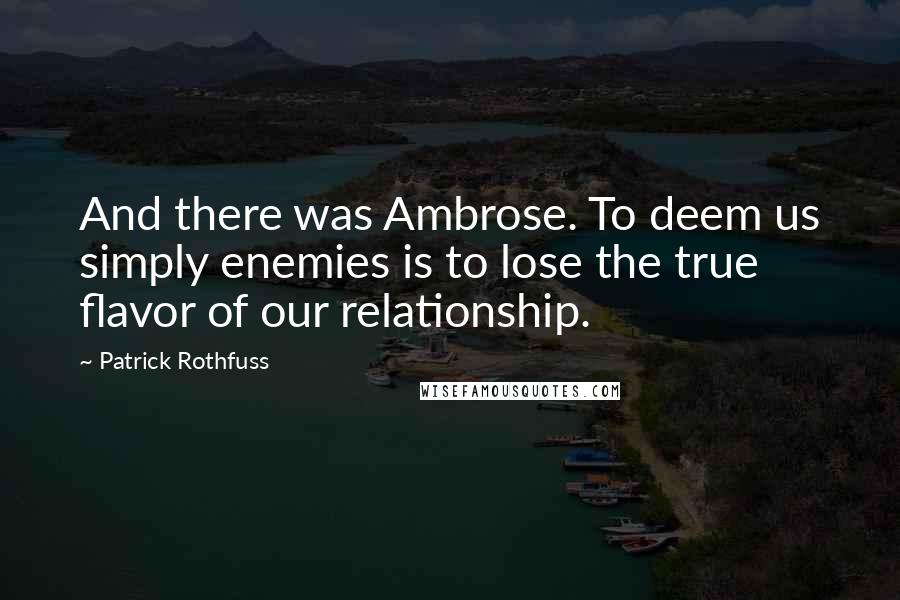 Patrick Rothfuss Quotes: And there was Ambrose. To deem us simply enemies is to lose the true flavor of our relationship.