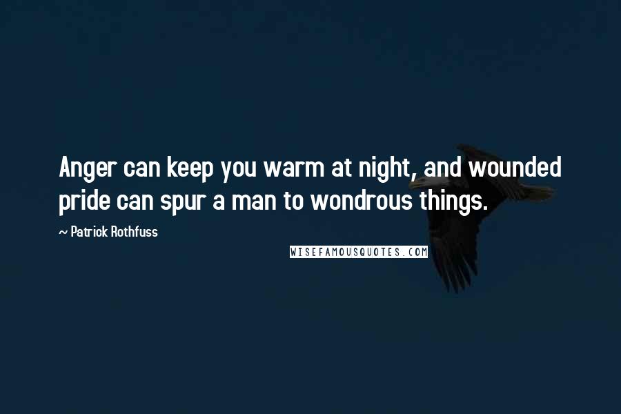 Patrick Rothfuss Quotes: Anger can keep you warm at night, and wounded pride can spur a man to wondrous things.