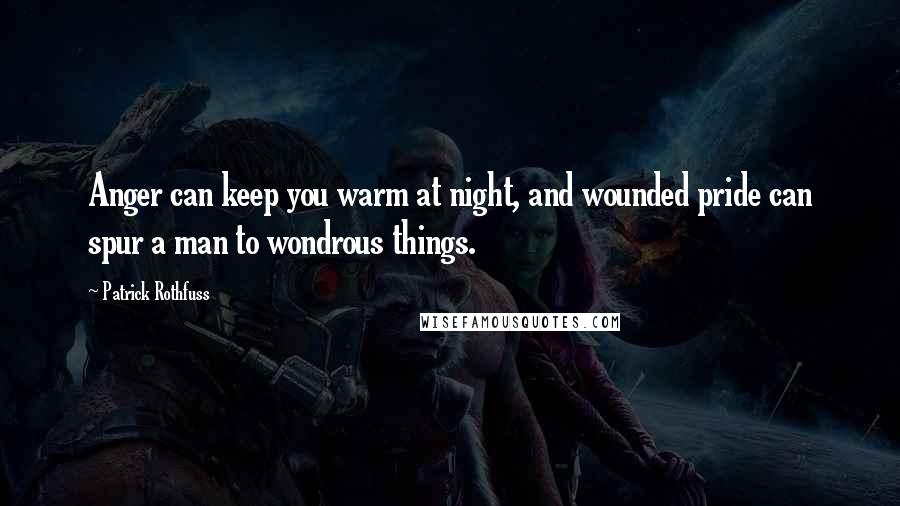 Patrick Rothfuss Quotes: Anger can keep you warm at night, and wounded pride can spur a man to wondrous things.
