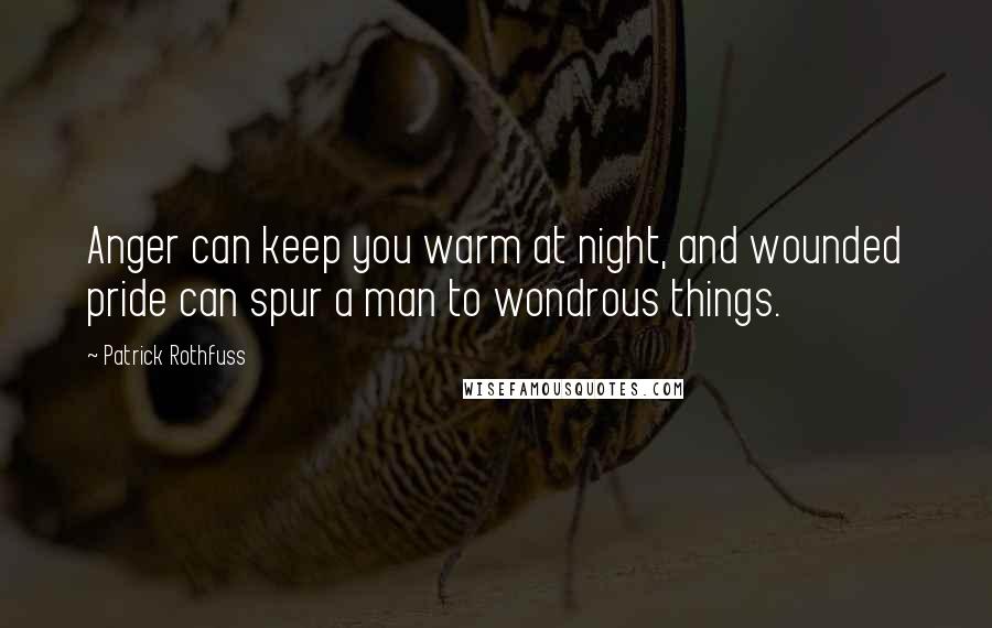 Patrick Rothfuss Quotes: Anger can keep you warm at night, and wounded pride can spur a man to wondrous things.