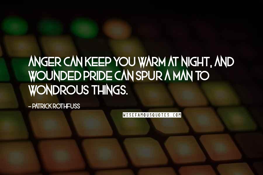 Patrick Rothfuss Quotes: Anger can keep you warm at night, and wounded pride can spur a man to wondrous things.