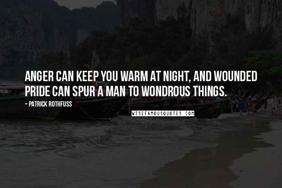 Patrick Rothfuss Quotes: Anger can keep you warm at night, and wounded pride can spur a man to wondrous things.