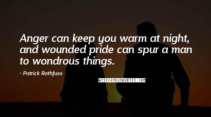 Patrick Rothfuss Quotes: Anger can keep you warm at night, and wounded pride can spur a man to wondrous things.