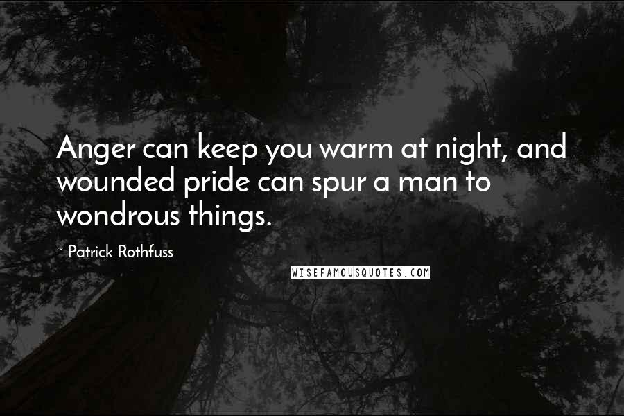 Patrick Rothfuss Quotes: Anger can keep you warm at night, and wounded pride can spur a man to wondrous things.