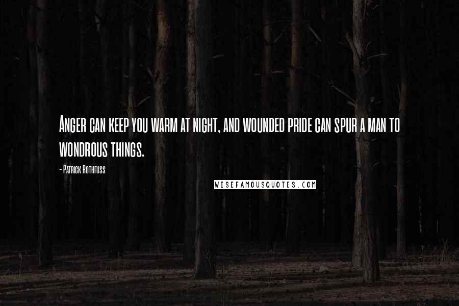 Patrick Rothfuss Quotes: Anger can keep you warm at night, and wounded pride can spur a man to wondrous things.