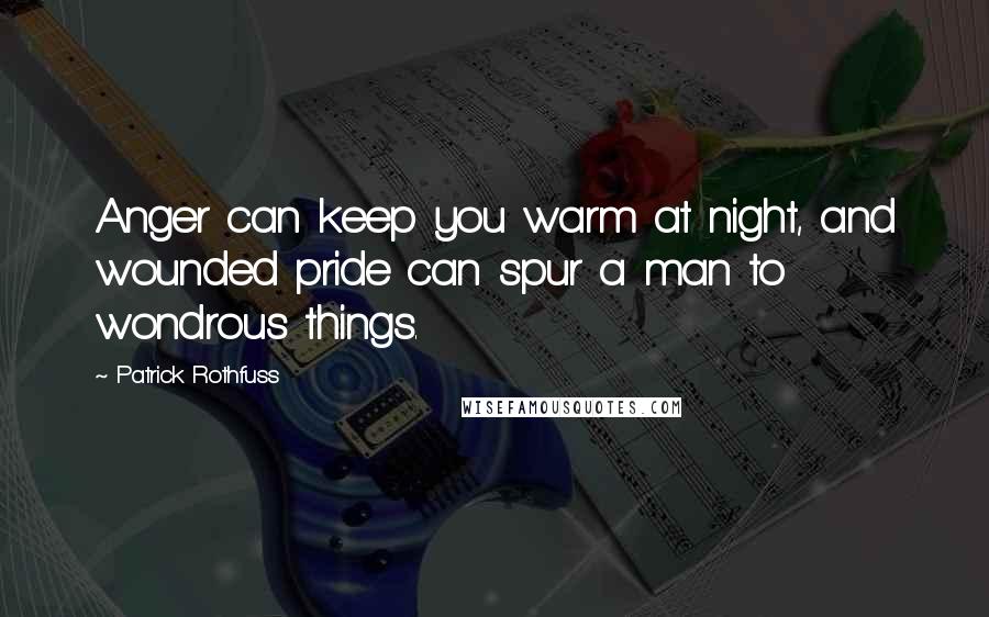 Patrick Rothfuss Quotes: Anger can keep you warm at night, and wounded pride can spur a man to wondrous things.