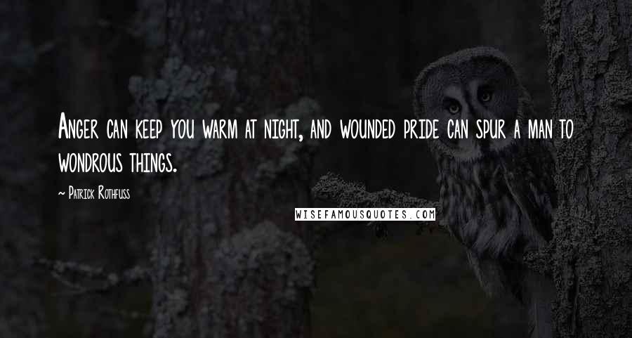 Patrick Rothfuss Quotes: Anger can keep you warm at night, and wounded pride can spur a man to wondrous things.