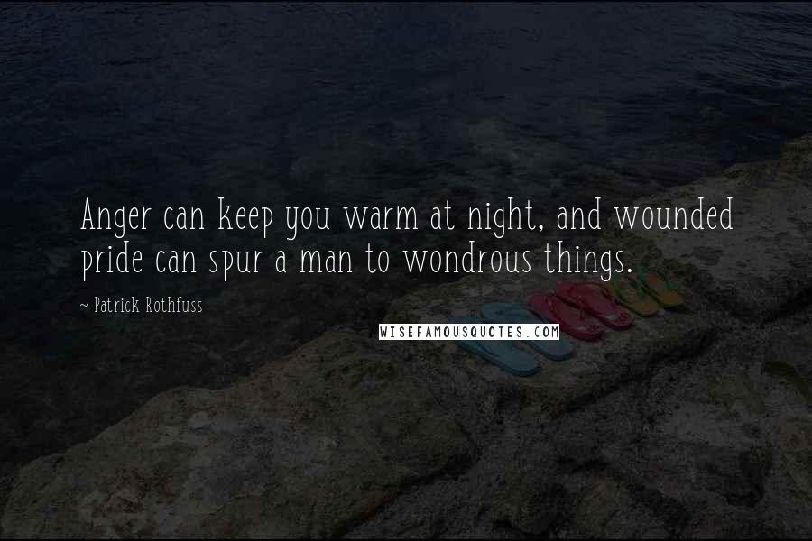 Patrick Rothfuss Quotes: Anger can keep you warm at night, and wounded pride can spur a man to wondrous things.