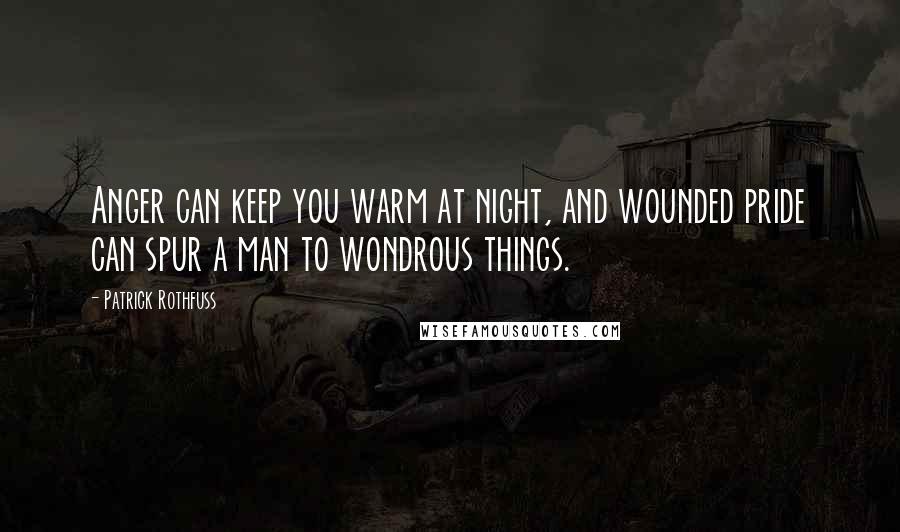 Patrick Rothfuss Quotes: Anger can keep you warm at night, and wounded pride can spur a man to wondrous things.