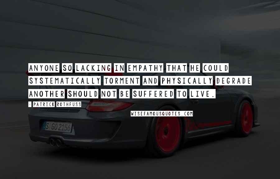 Patrick Rothfuss Quotes: Anyone so lacking in empathy that he could systematically torment and physically degrade another should not be suffered to live.