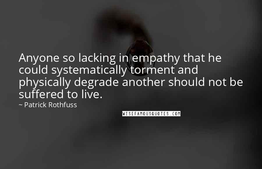 Patrick Rothfuss Quotes: Anyone so lacking in empathy that he could systematically torment and physically degrade another should not be suffered to live.