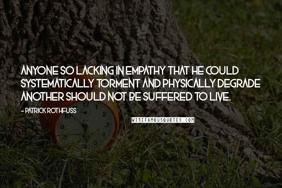 Patrick Rothfuss Quotes: Anyone so lacking in empathy that he could systematically torment and physically degrade another should not be suffered to live.