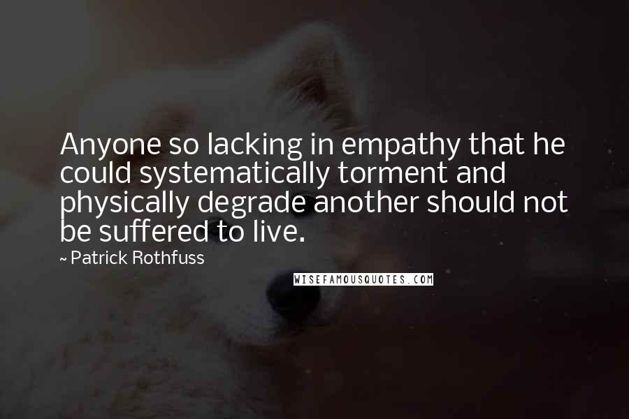 Patrick Rothfuss Quotes: Anyone so lacking in empathy that he could systematically torment and physically degrade another should not be suffered to live.