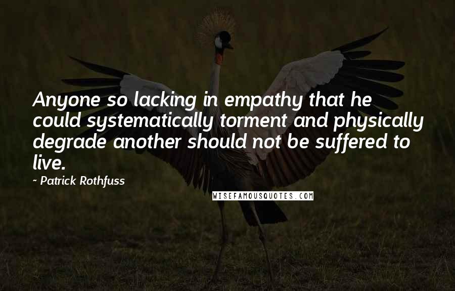 Patrick Rothfuss Quotes: Anyone so lacking in empathy that he could systematically torment and physically degrade another should not be suffered to live.