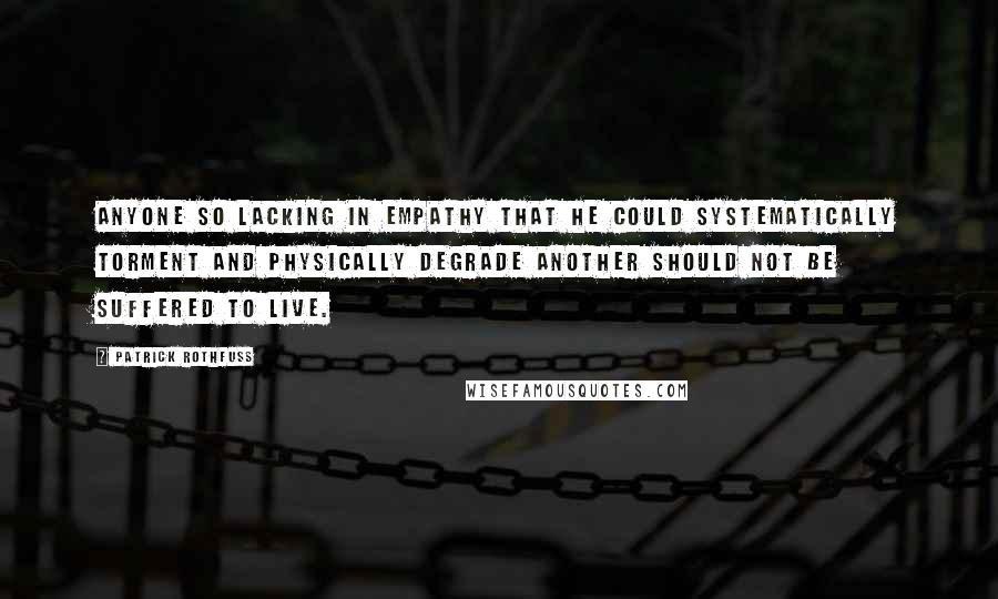 Patrick Rothfuss Quotes: Anyone so lacking in empathy that he could systematically torment and physically degrade another should not be suffered to live.