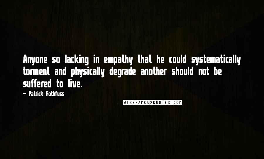 Patrick Rothfuss Quotes: Anyone so lacking in empathy that he could systematically torment and physically degrade another should not be suffered to live.
