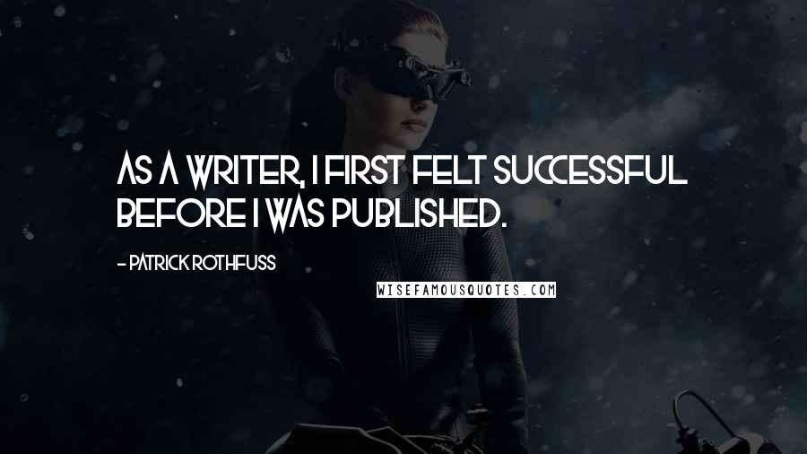 Patrick Rothfuss Quotes: As a writer, I first felt successful before I was published.