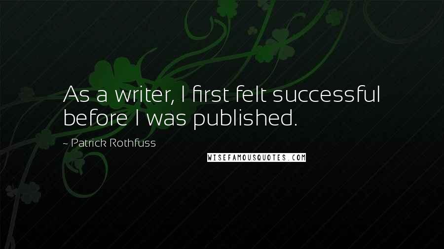 Patrick Rothfuss Quotes: As a writer, I first felt successful before I was published.