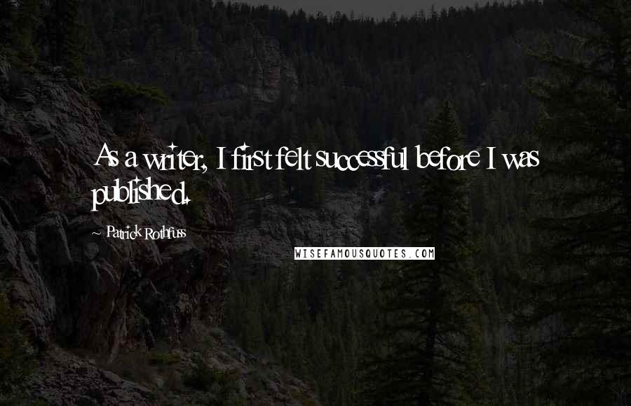 Patrick Rothfuss Quotes: As a writer, I first felt successful before I was published.