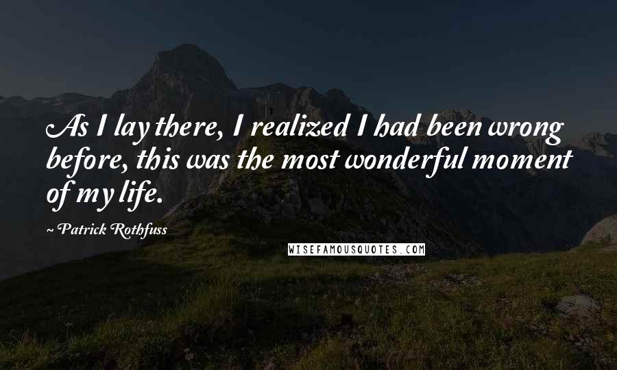 Patrick Rothfuss Quotes: As I lay there, I realized I had been wrong before, this was the most wonderful moment of my life.