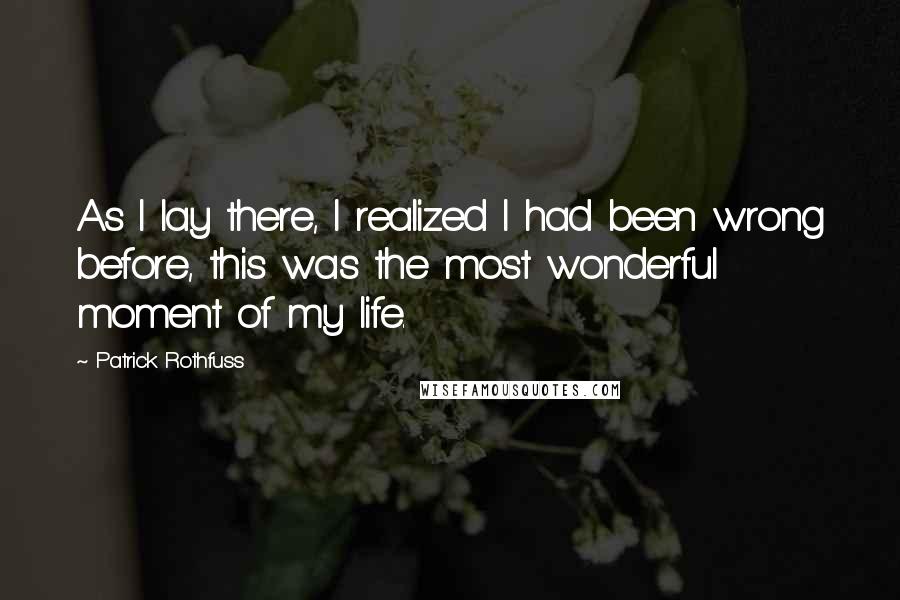 Patrick Rothfuss Quotes: As I lay there, I realized I had been wrong before, this was the most wonderful moment of my life.