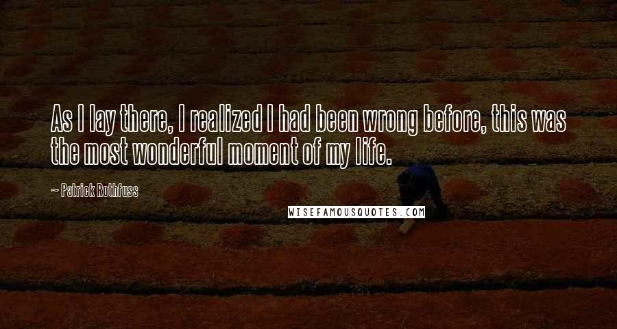 Patrick Rothfuss Quotes: As I lay there, I realized I had been wrong before, this was the most wonderful moment of my life.