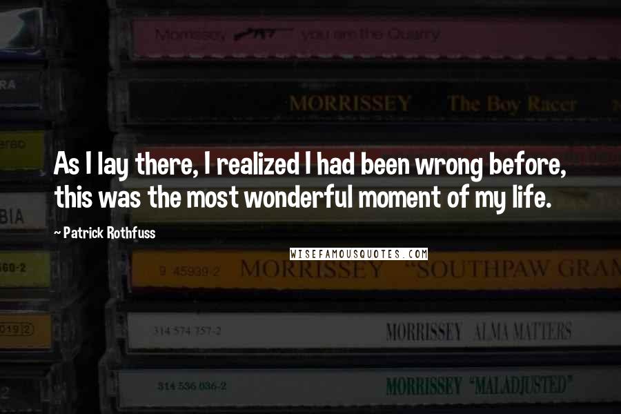 Patrick Rothfuss Quotes: As I lay there, I realized I had been wrong before, this was the most wonderful moment of my life.