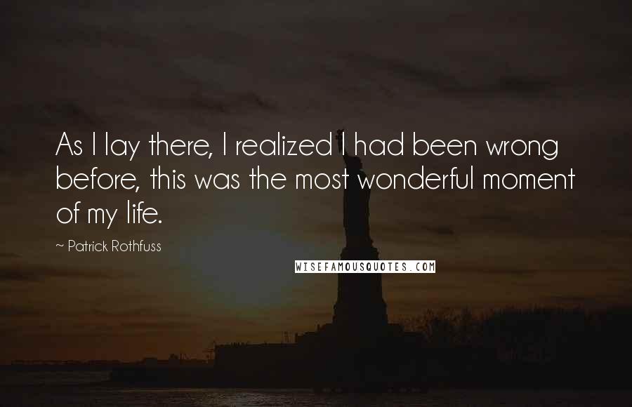 Patrick Rothfuss Quotes: As I lay there, I realized I had been wrong before, this was the most wonderful moment of my life.