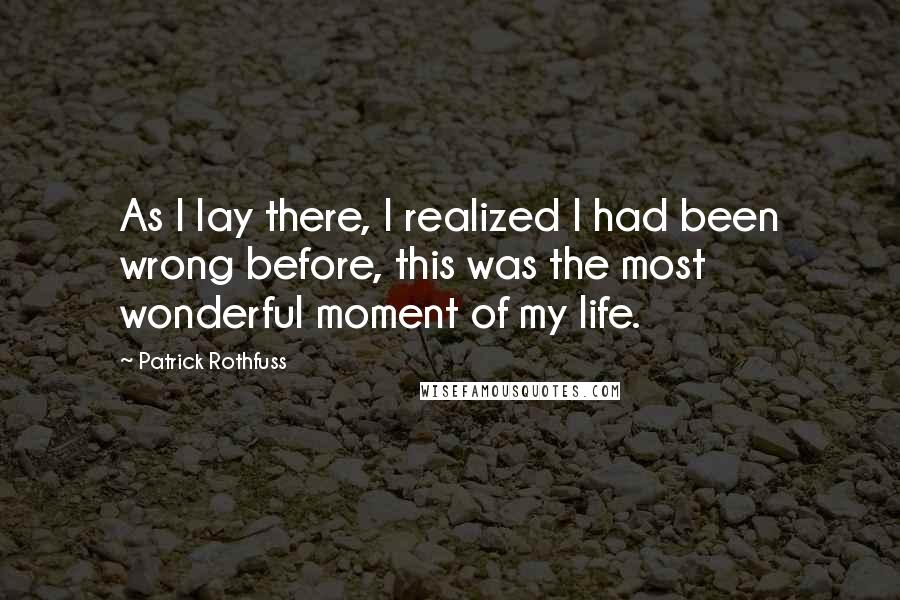 Patrick Rothfuss Quotes: As I lay there, I realized I had been wrong before, this was the most wonderful moment of my life.