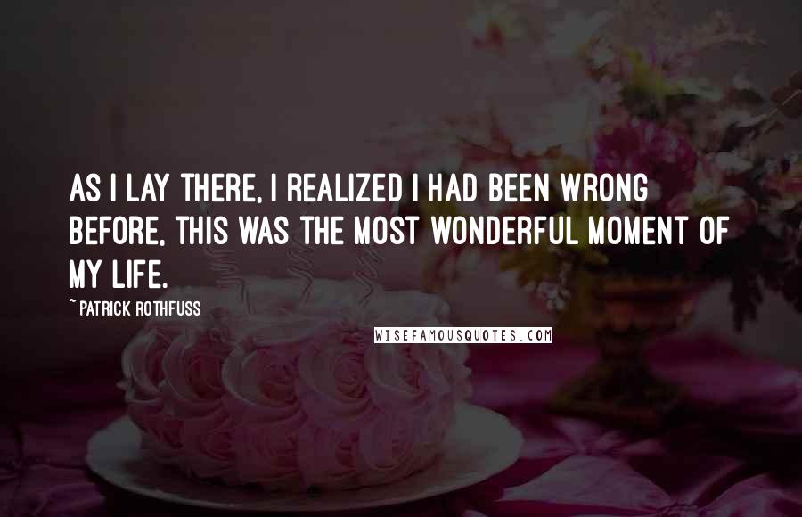 Patrick Rothfuss Quotes: As I lay there, I realized I had been wrong before, this was the most wonderful moment of my life.