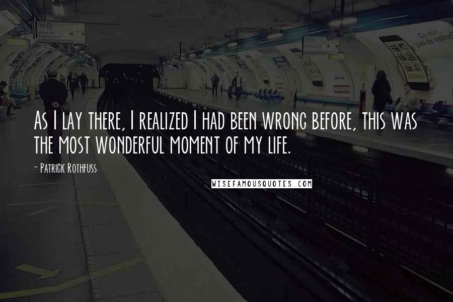 Patrick Rothfuss Quotes: As I lay there, I realized I had been wrong before, this was the most wonderful moment of my life.