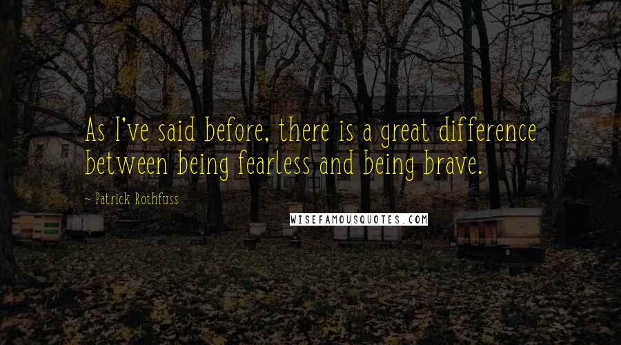 Patrick Rothfuss Quotes: As I've said before, there is a great difference between being fearless and being brave.