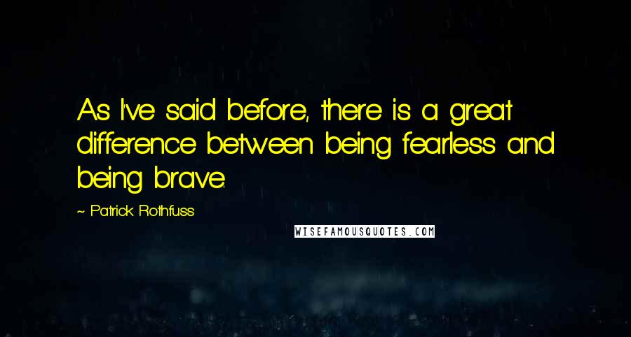 Patrick Rothfuss Quotes: As I've said before, there is a great difference between being fearless and being brave.