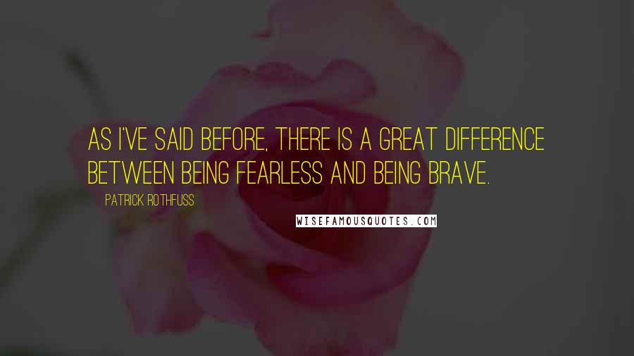 Patrick Rothfuss Quotes: As I've said before, there is a great difference between being fearless and being brave.